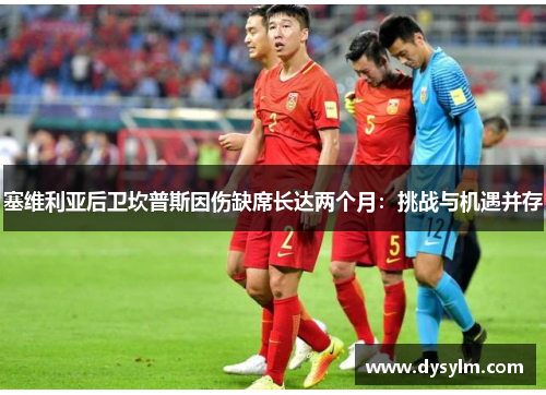 塞维利亚后卫坎普斯因伤缺席长达两个月：挑战与机遇并存