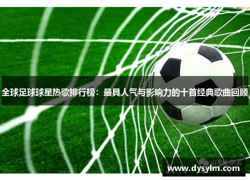 全球足球球星热歌排行榜：最具人气与影响力的十首经典歌曲回顾