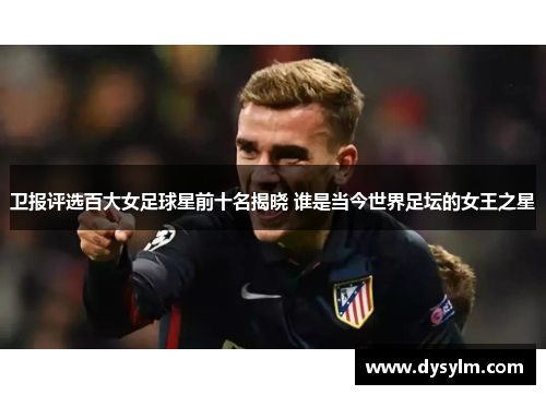 卫报评选百大女足球星前十名揭晓 谁是当今世界足坛的女王之星