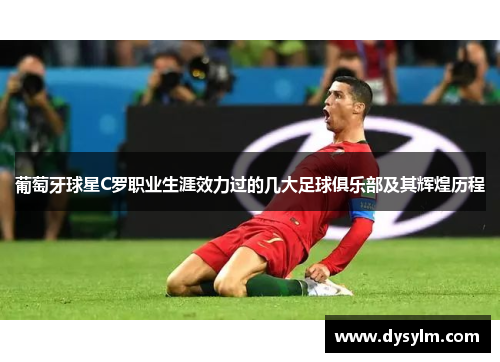 葡萄牙球星C罗职业生涯效力过的几大足球俱乐部及其辉煌历程