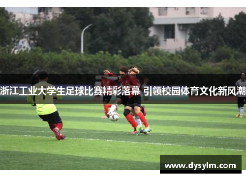 浙江工业大学生足球比赛精彩落幕 引领校园体育文化新风潮