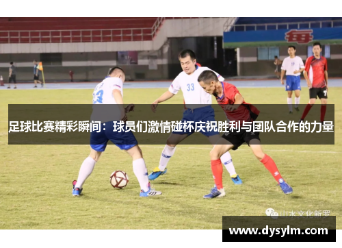 足球比赛精彩瞬间：球员们激情碰杯庆祝胜利与团队合作的力量